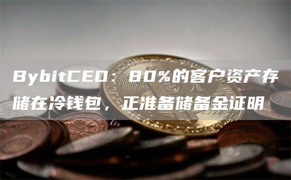 BybitCO：80%的客户资产存储在冷钱包，正准备储备金证明-第1张图片-芝麻交易所下载