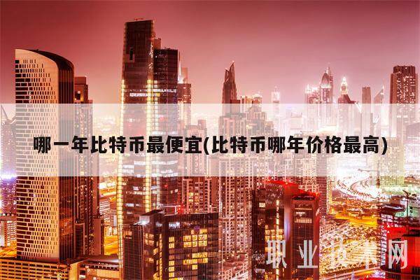 哪一年比特币最便宜(比特币哪年价格最高)-第1张图片-芝麻交易所下载