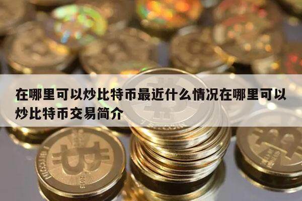 在哪里可以炒比特币最近什么情况在哪里可以炒比特币交易简介-第1张图片-芝麻交易所下载