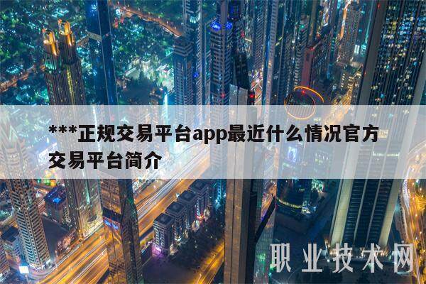 ***正规交易平台app最近什么情况官方交易平台简介-第1张图片-芝麻交易所下载