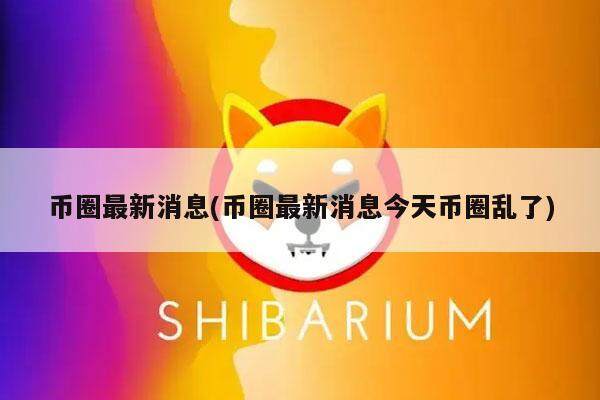币圈最新消息(币圈最新消息今天币圈乱了)-第1张图片-芝麻交易所下载 币圈最新消息(币圈最新消息今天币圈乱了)-第1张图片-芝麻交易所下载