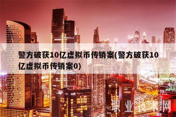 警方破获10亿虚拟币传销案(警方破获10亿虚拟币传销案0)-第1张图片-芝麻交易所下载