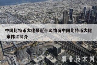 中国比特币大佬最近什么情况中国比特币大佬 宋伟江简介