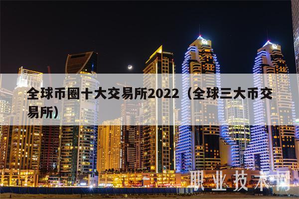 全球币圈十大交易所2022(全球三大币交易所)