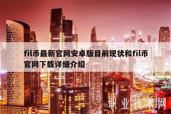 fil币最新官网安卓版目前现状和fil币官网下载详细介绍-第1张图片-芝麻交易所下载
